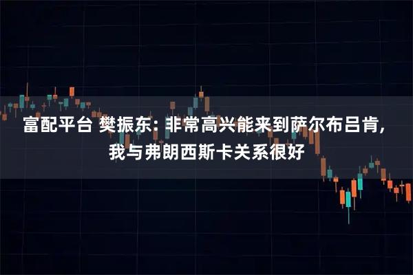 富配平台 樊振东: 非常高兴能来到萨尔布吕肯, 我与弗朗西斯卡关系很好