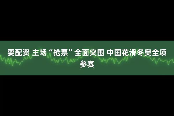 要配资 主场“抢票”全面突围&#32;中国花滑冬奥全项参赛