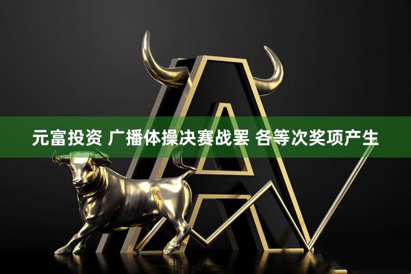 元富投资 广播体操决赛战罢&#32;各等次奖项产生