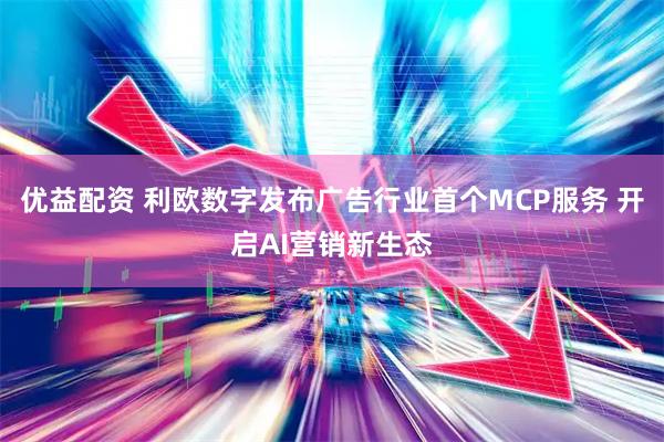 优益配资 利欧数字发布广告行业首个MCP服务 开启AI营销新生态