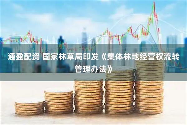通盈配资 国家林草局印发《集体林地经营权流转管理办法》