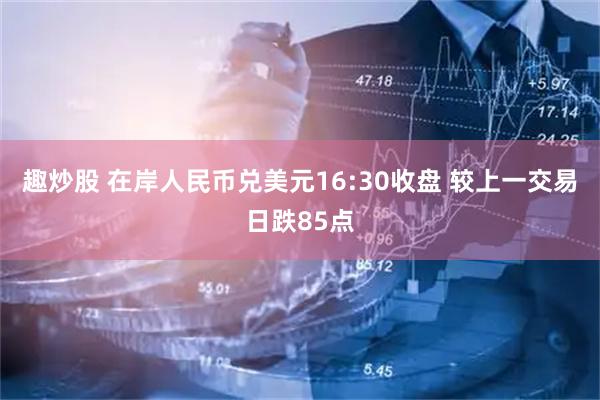 趣炒股 在岸人民币兑美元16:30收盘 较上一交易日跌85点