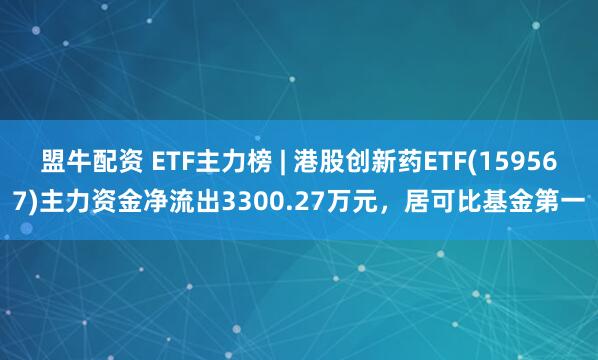 盟牛配资 ETF主力榜 | 港股创新药ETF(159567)主力资金净流出3300.27万元，居可比基金第一
