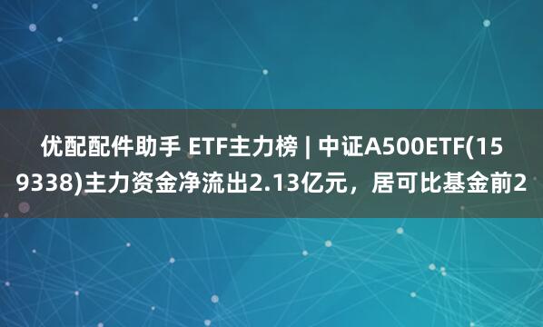 优配配件助手 ETF主力榜 | 中证A500ETF(159338)主力资金净流出2.13亿元，居可比基金前2