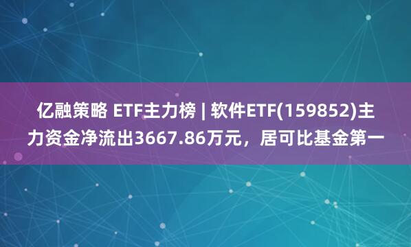 亿融策略 ETF主力榜 | 软件ETF(159852)主力资金净流出3667.86万元，居可比基金第一