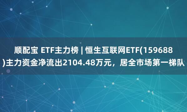 顺配宝 ETF主力榜 | 恒生互联网ETF(159688)主力资金净流出2104.48万元，居全市场第一梯队