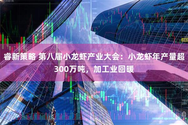 睿新策略 第八届小龙虾产业大会：小龙虾年产量超300万吨，加工业回暖
