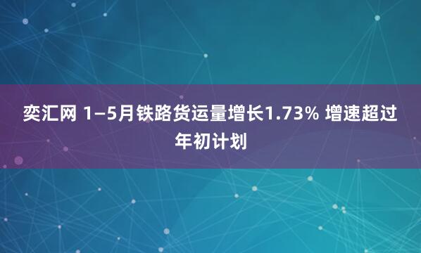 奕汇网 1—5月铁路货运量增长1.73% 增速超过年初计划