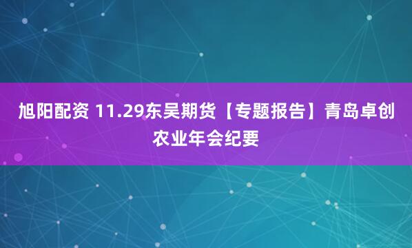 旭阳配资 11.29东吴期货【专题报告】青岛卓创农业年会纪要