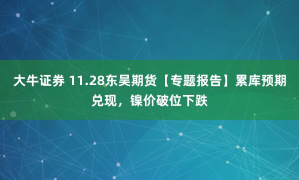 大牛证券 11.28东吴期货【专题报告】累库预期兑现，镍价破位下跌