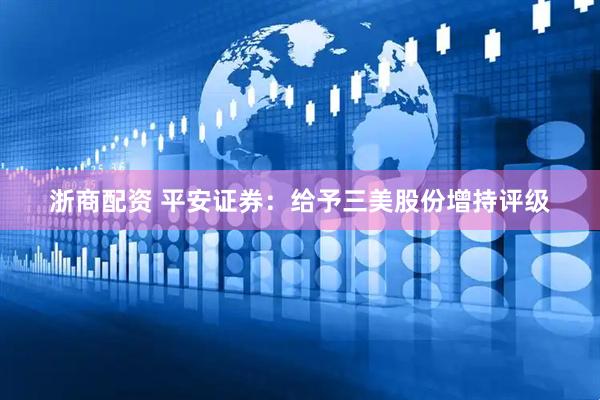 浙商配资 平安证券：给予三美股份增持评级