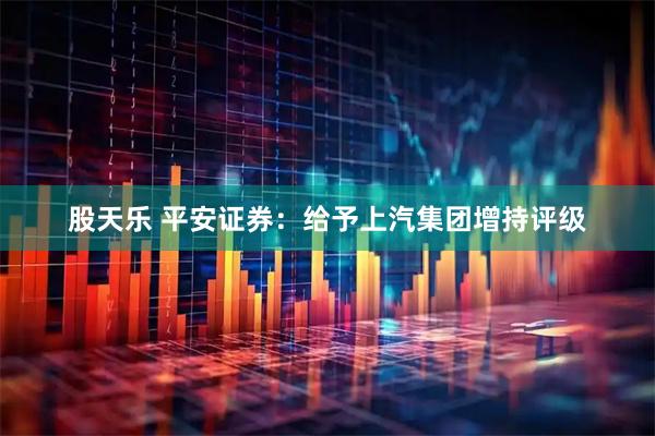 股天乐 平安证券：给予上汽集团增持评级