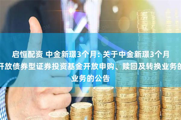 启恒配资 中金新璟3个月: 关于中金新璟3个月定期开放债券型证券投资基金开放申购、赎回及转换业务的公告