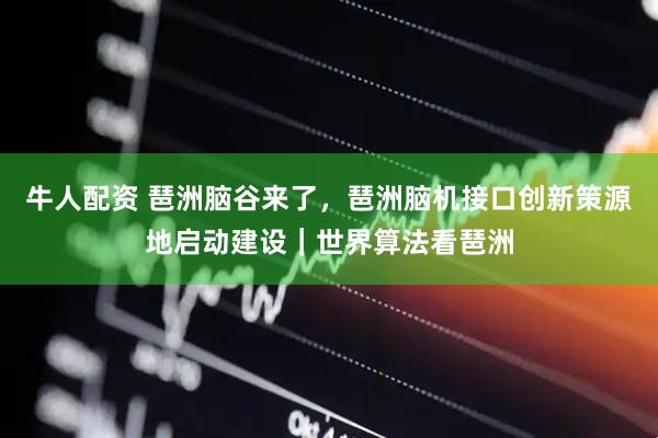 牛人配资 琶洲脑谷来了，琶洲脑机接口创新策源地启动建设｜世界算法看琶洲