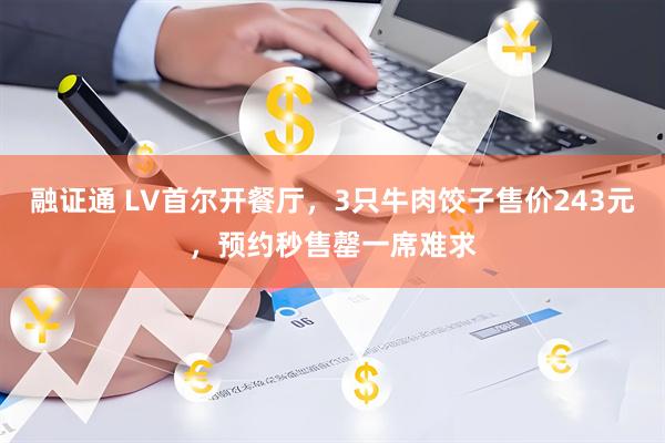 融证通 LV首尔开餐厅，3只牛肉饺子售价243元，预约秒售罄一席难求