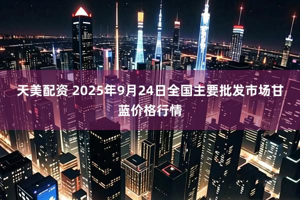 天美配资 2025年9月24日全国主要批发市场甘蓝价格行情