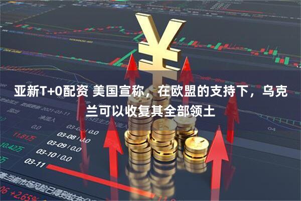 亚新T+0配资 美国宣称，在欧盟的支持下，乌克兰可以收复其全部领土