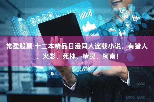常盈股票 十二本精品日漫同人连载小说，有猎人、火影、死神、精灵、柯南！