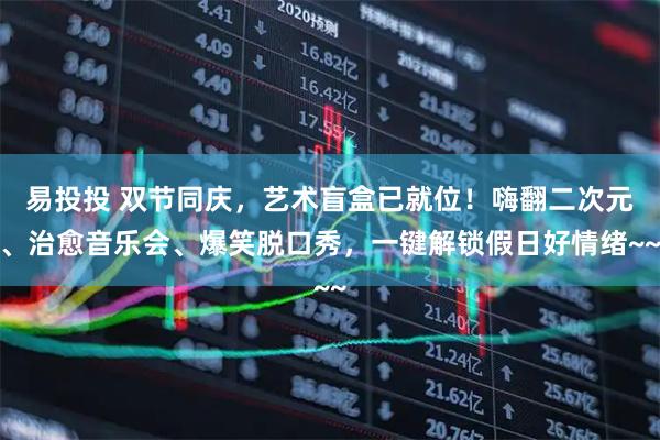 易投投 双节同庆，艺术盲盒已就位！嗨翻二次元、治愈音乐会、爆笑脱口秀，一键解锁假日好情绪~~